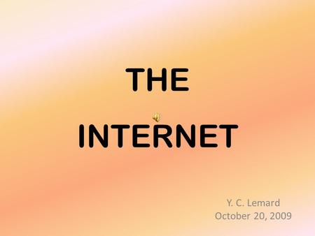 THE INTERNET Y. C. Lemard October 20, 2009 The internet is now an acceptable part of many of our lives. Most of us use it everyday; Some of us use it.