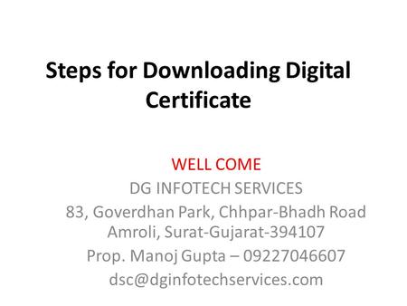 Steps for Downloading Digital Certificate WELL COME DG INFOTECH SERVICES 83, Goverdhan Park, Chhpar-Bhadh Road Amroli, Surat-Gujarat-394107 Prop. Manoj.