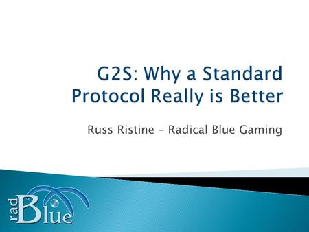 Russ Ristine – Radical Blue Gaming. Slide 2 What is G2S? (a little history) The Benefits of G2S Securing the New Environment Case Study – The Road to.