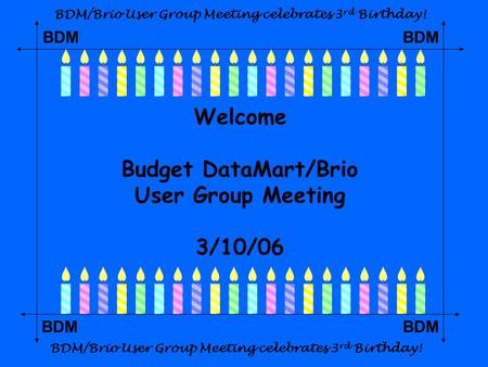 BDM Welcome Budget DataMart/Brio User Group Meeting 3/10/06 BDM/Brio User Group Meeting celebrates 3 rd Birthday!