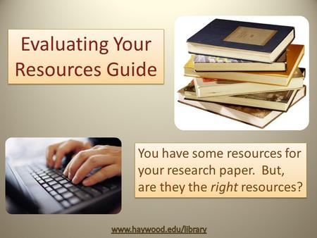 Evaluating Your Resources Guide You have some resources for your research paper. But, are they the right resources?