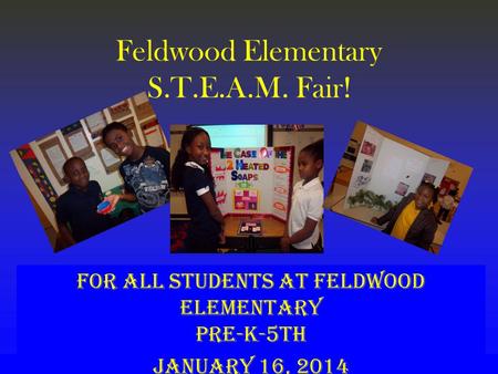 Feldwood Elementary S.T.E.A.M. Fair! For ALL students at Feldwood Elementary Pre-K-5th January 16, 2014.