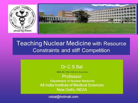Teaching Nuclear Medicine with Resource Constraints and stiff Competition Dr C S Bal MBBS,MD, DRM, DNB, MA (Economics) Professor Department of Nuclear.