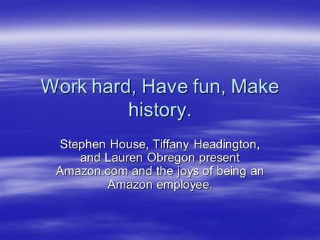 Work hard, Have fun, Make history. Stephen House, Tiffany Headington, and Lauren Obregon present Amazon.com and the joys of being an Amazon employee.
