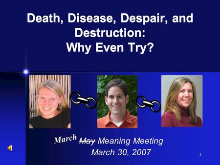 1 May Meaning Meeting March 30, 2007 March Death, Disease, Despair, and Destruction: Why Even Try?