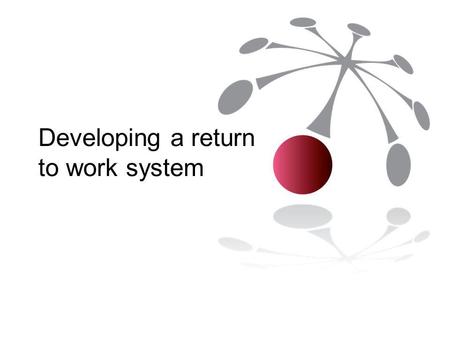 Developing a return to work system. Why develop a return to work system? Employer most influential stakeholder in return to work Minimise potential for.