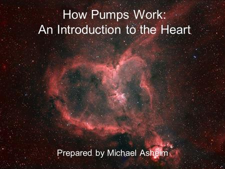 How Pumps Work: An Introduction to the Heart Prepared by Michael Asheim.