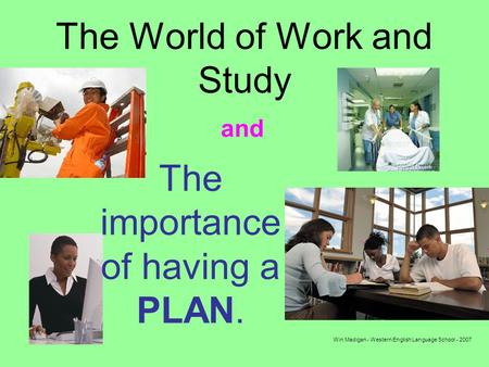 Win Madigan - Western English Language School - 2007 The World of Work and Study The importance of having a PLAN. and.