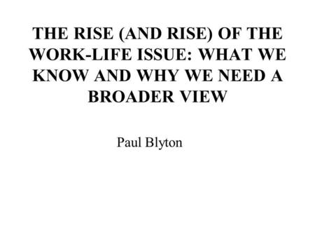 THE RISE (AND RISE) OF THE WORK-LIFE ISSUE: WHAT WE KNOW AND WHY WE NEED A BROADER VIEW Paul Blyton.