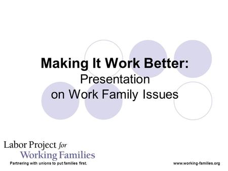 Making It Work Better: Presentation on Work Family Issues Partnering with unions to put families first.www.working-families.org.