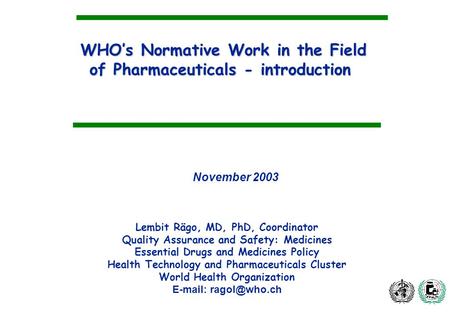 WHOs Normative Work in the Field of Pharmaceuticals - introduction Lembit Rägo, MD, PhD, Coordinator Quality Assurance and Safety: Medicines Essential.