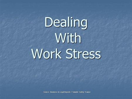 Dealing With Work Stress Source: Business & Legal Reports 7-miunte Safety Trainer.