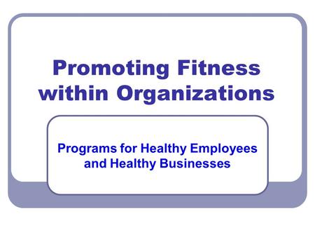 Promoting Fitness within Organizations Programs for Healthy Employees and Healthy Businesses.