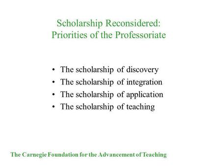 The Carnegie Foundation for the Advancement of Teaching Scholarship Reconsidered: Priorities of the Professoriate The scholarship of discovery The scholarship.