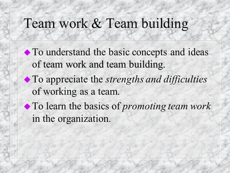 Team work & Team building team work and team building. u To understand the basic concepts and ideas of team work and team building. u To appreciate the.