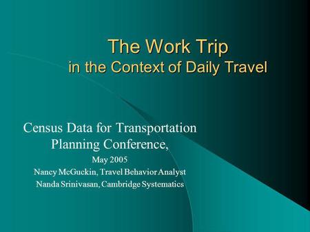 The Work Trip in the Context of Daily Travel Census Data for Transportation Planning Conference, May 2005 Nancy McGuckin, Travel Behavior Analyst Nanda.