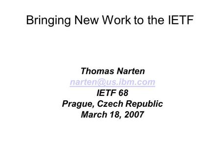 Bringing New Work to the IETF Thomas Narten IETF 68 Prague, Czech Republic March 18, 2007.