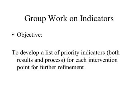 Group Work on Indicators Objective: To develop a list of priority indicators (both results and process) for each intervention point for further refinement.