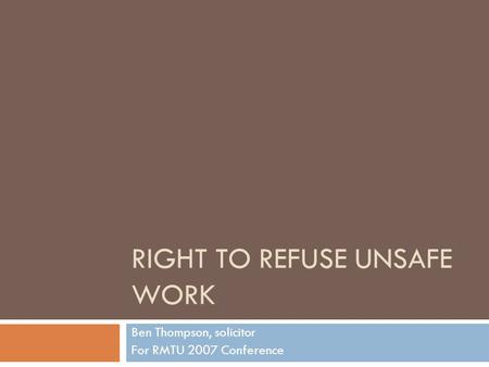 RIGHT TO REFUSE UNSAFE WORK Ben Thompson, solicitor For RMTU 2007 Conference.