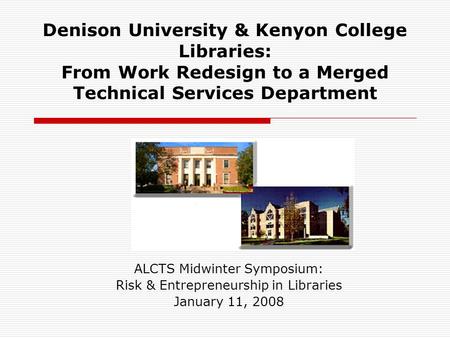 Denison University & Kenyon College Libraries: From Work Redesign to a Merged Technical Services Department ALCTS Midwinter Symposium: Risk & Entrepreneurship.