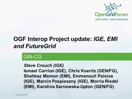 © 2006 Open Grid Forum OGF Interop Project update: IGE, EMI and FutureGrid GIN-CG Steve Crouch (IGE) Ismael Carrion (IGE), Chris Koeritz (GEN/FG), Shahbaz.