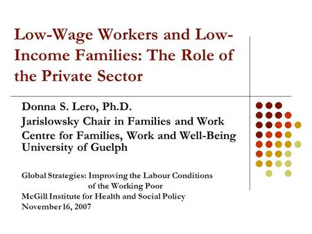 Low-Wage Workers and Low- Income Families: The Role of the Private Sector Donna S. Lero, Ph.D. Jarislowsky Chair in Families and Work Centre for Families,