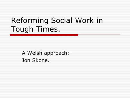 Reforming Social Work in Tough Times. A Welsh approach:- Jon Skone.