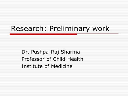 Research: Preliminary work Dr. Pushpa Raj Sharma Professor of Child Health Institute of Medicine.