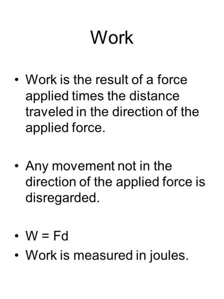 Work Work is the result of a force applied times the distance traveled in the direction of the applied force. Any movement not in the direction of the.