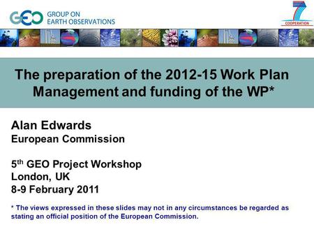 Alan Edwards European Commission 5 th GEO Project Workshop London, UK 8-9 February 2011 * The views expressed in these slides may not in any circumstances.