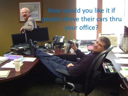How would you like it if people drove their cars thru your office?