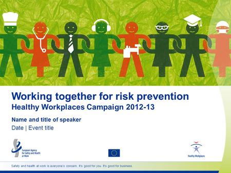 Working together for risk prevention Healthy Workplaces Campaign 2012-13 Name and title of speaker Date | Event title Safety and health at work is everyones.