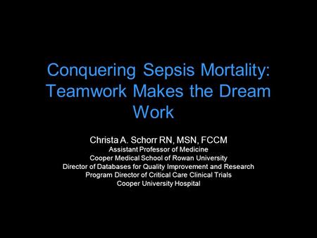 Conquering Sepsis Mortality: Teamwork Makes the Dream Work ` Christa A. Schorr RN, MSN, FCCM Assistant Professor of Medicine Cooper Medical School of Rowan.