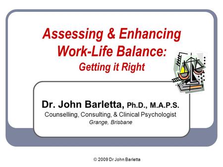 © 2009 Dr John Barletta Assessing & Enhancing Work-Life Balance : Getting it Right Dr. John Barletta, Ph.D., M.A.P.S. Counselling, Consulting, & Clinical.