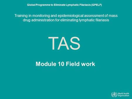 Module 10 Field work TAS Global Programme to Eliminate Lymphatic Filariasis (GPELF) Training in monitoring and epidemiological assessment of mass drug.