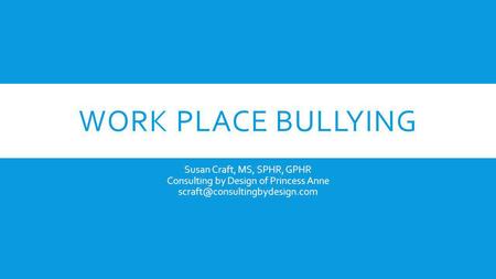 Work Place Bullying Susan Craft, MS, SPHR, GPHR Consulting by Design of Princess Anne scraft@consultingbydesign.com.