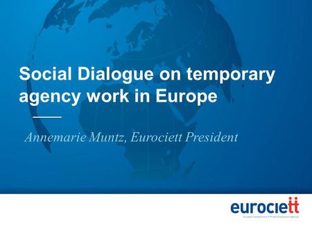 Social Dialogue on temporary agency work in Europe Annemarie Muntz, Eurociett President.