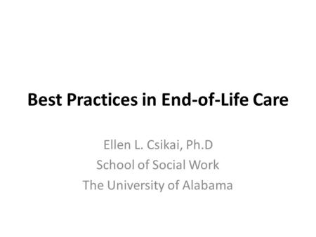 Best Practices in End-of-Life Care Ellen L. Csikai, Ph.D School of Social Work The University of Alabama.