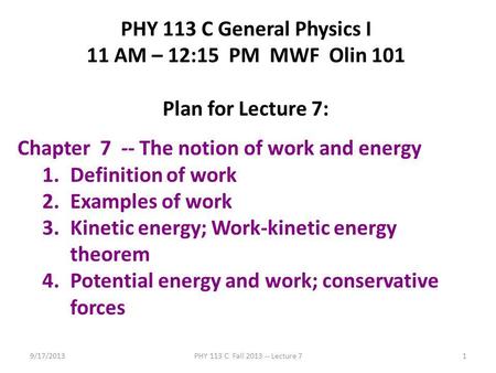 9/17/2013PHY 113 C Fall 2013 -- Lecture 71 PHY 113 C General Physics I 11 AM – 12:15 PM MWF Olin 101 Plan for Lecture 7: Chapter 7 -- The notion of work.