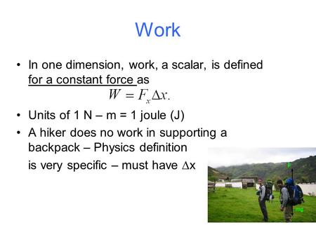 Work In one dimension, work, a scalar, is defined for a constant force as Units of 1 N – m = 1 joule (J) A hiker does no work in supporting a backpack.