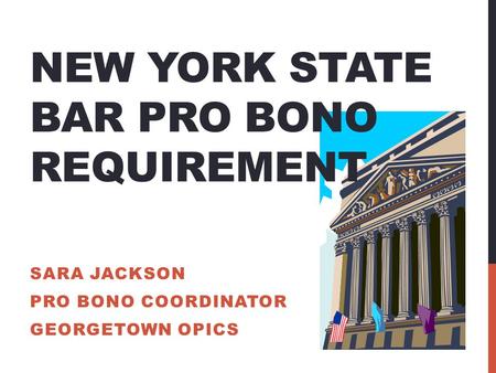 NEW YORK STATE BAR PRO BONO REQUIREMENT SARA JACKSON PRO BONO COORDINATOR GEORGETOWN OPICS.