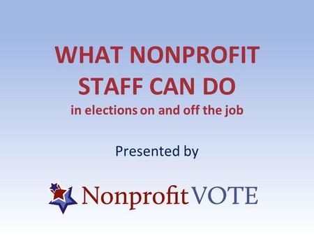 WHAT NONPROFIT STAFF CAN DO in elections on and off the job Presented by.