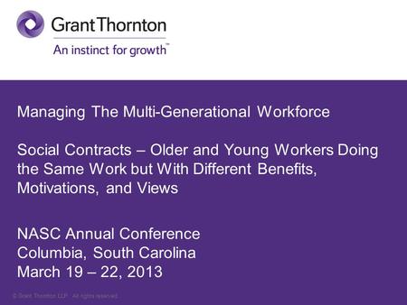 © Grant Thornton LLP. All rights reserved. Managing The Multi-Generational Workforce Social Contracts – Older and Young Workers Doing the Same Work but.