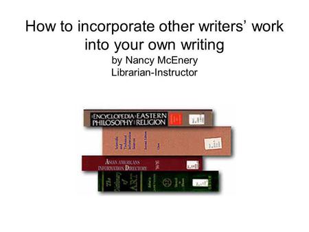 How to incorporate other writers work into your own writing by Nancy McEnery Librarian-Instructor.