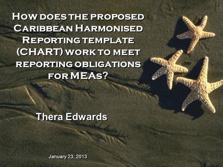 January 23, 2013 How does the proposed Caribbean Harmonised Reporting template (CHART) work to meet reporting obligations for MEAs ? Thera Edwards.