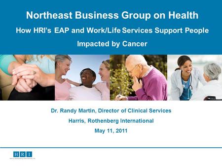 1 Northeast Business Group on Health How HRIs EAP and Work/Life Services Support People Impacted by Cancer Dr. Randy Martin, Director of Clinical Services.