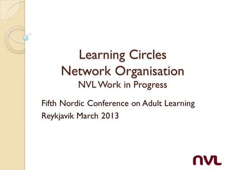 Learning Circles Network Organisation NVL Work in Progress Fifth Nordic Conference on Adult Learning Reykjavik March 2013.