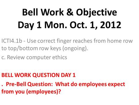 Bell Work & Objective Day 1 Mon. Oct. 1, 2012 ICTI4.1b - Use correct finger reaches from home row to top/bottom row keys (ongoing). c. Review computer.