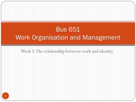 Week 5: The relationship between work and identity Bus 651 Work Organisation and Management 1.