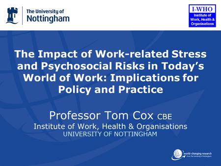 The Impact of Work-related Stress and Psychosocial Risks in Todays World of Work: Implications for Policy and Practice Professor Tom Cox CBE Institute.